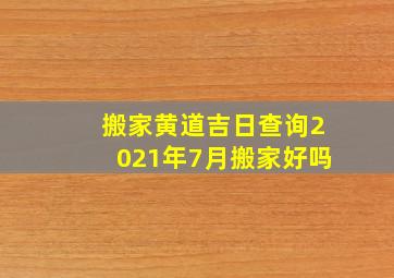 搬家黄道吉日查询2021年7月搬家好吗