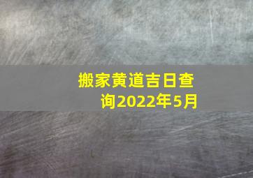 搬家黄道吉日查询2022年5月