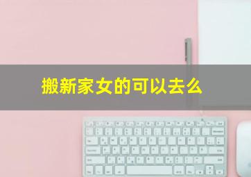 搬新家女的可以去么