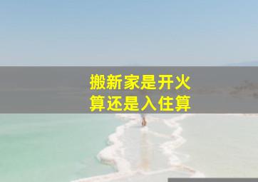 搬新家是开火算还是入住算