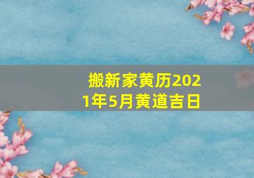 搬新家黄历2021年5月黄道吉日