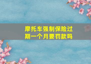 摩托车强制保险过期一个月要罚款吗