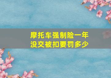 摩托车强制险一年没交被扣要罚多少