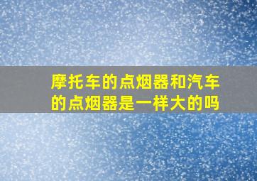 摩托车的点烟器和汽车的点烟器是一样大的吗