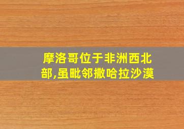 摩洛哥位于非洲西北部,虽毗邻撒哈拉沙漠