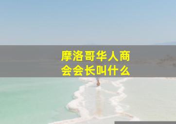 摩洛哥华人商会会长叫什么