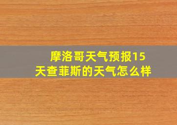 摩洛哥天气预报15天查菲斯的天气怎么样