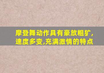 摩登舞动作具有豪放粗犷,速度多变,充满激情的特点