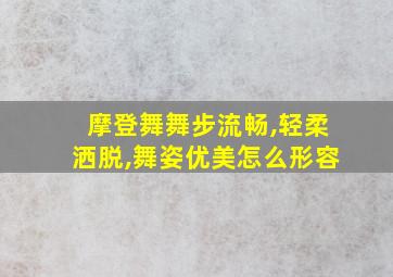 摩登舞舞步流畅,轻柔洒脱,舞姿优美怎么形容