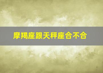 摩羯座跟天秤座合不合