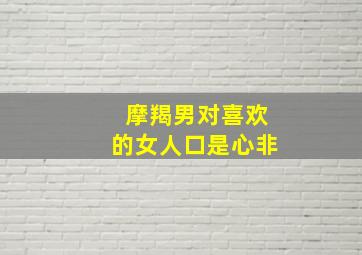 摩羯男对喜欢的女人口是心非