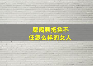 摩羯男抵挡不住怎么样的女人