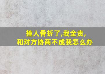 撞人骨折了,我全责,和对方协商不成我怎么办