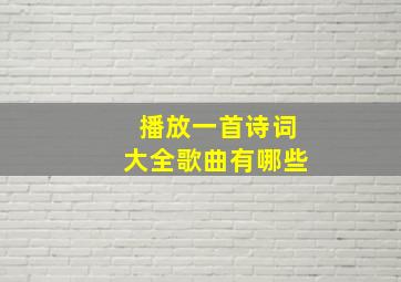 播放一首诗词大全歌曲有哪些