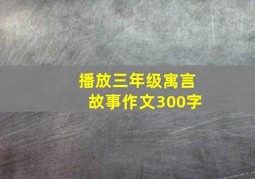 播放三年级寓言故事作文300字