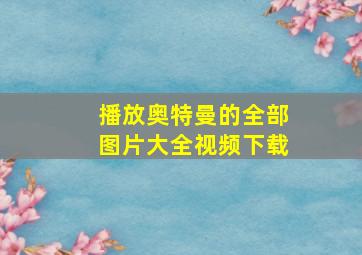 播放奥特曼的全部图片大全视频下载