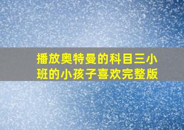 播放奥特曼的科目三小班的小孩子喜欢完整版