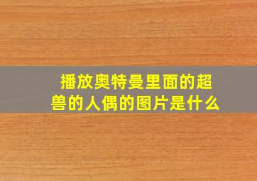 播放奥特曼里面的超兽的人偶的图片是什么