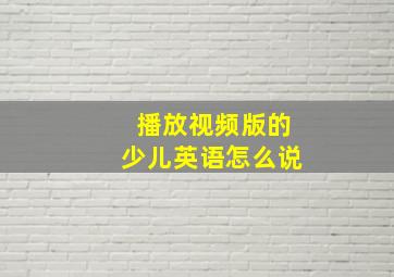 播放视频版的少儿英语怎么说