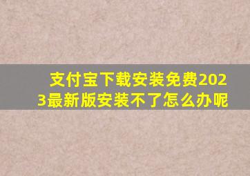 支付宝下载安装免费2023最新版安装不了怎么办呢