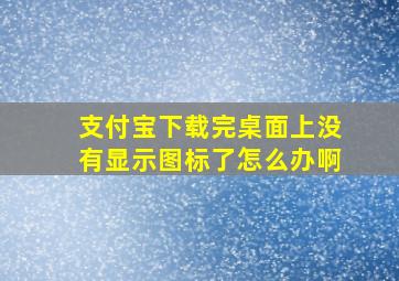 支付宝下载完桌面上没有显示图标了怎么办啊