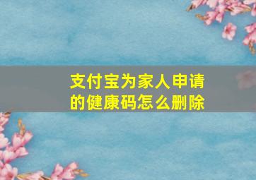 支付宝为家人申请的健康码怎么删除