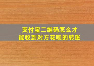 支付宝二维码怎么才能收到对方花呗的转账