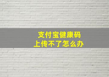 支付宝健康码上传不了怎么办