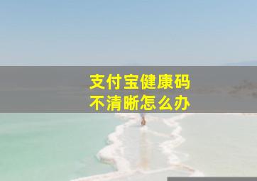 支付宝健康码不清晰怎么办