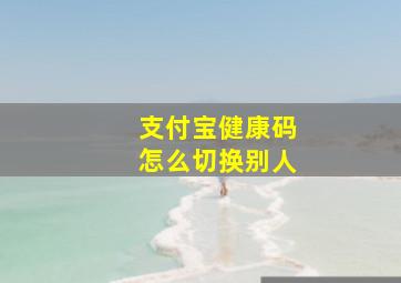 支付宝健康码怎么切换别人