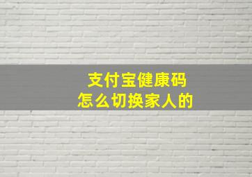 支付宝健康码怎么切换家人的