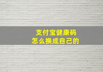 支付宝健康码怎么换成自己的