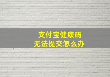 支付宝健康码无法提交怎么办