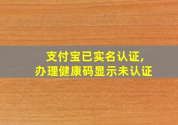 支付宝已实名认证,办理健康码显示未认证