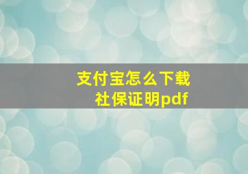 支付宝怎么下载社保证明pdf