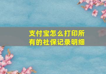 支付宝怎么打印所有的社保记录明细