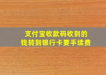 支付宝收款码收到的钱转到银行卡要手续费