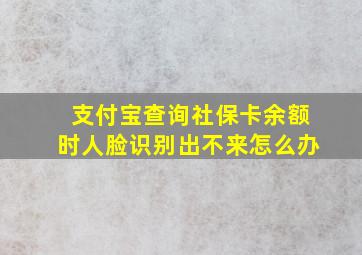 支付宝查询社保卡余额时人脸识别出不来怎么办