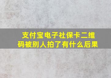 支付宝电子社保卡二维码被别人拍了有什么后果