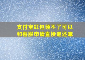 支付宝红包领不了可以和客服申请直接退还嘛