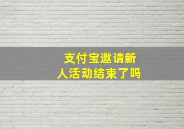 支付宝邀请新人活动结束了吗