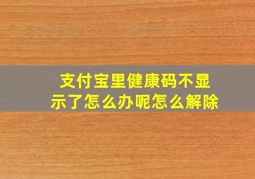 支付宝里健康码不显示了怎么办呢怎么解除