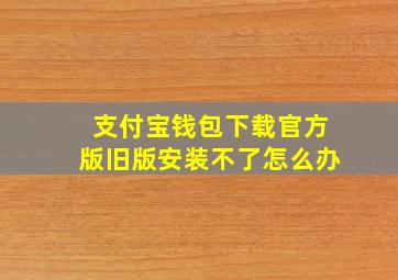 支付宝钱包下载官方版旧版安装不了怎么办