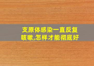 支原体感染一直反复咳嗽,怎样才能彻底好