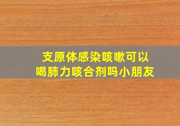 支原体感染咳嗽可以喝肺力咳合剂吗小朋友