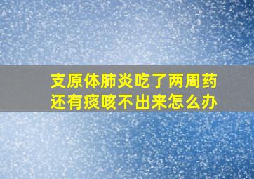 支原体肺炎吃了两周药还有痰咳不出来怎么办