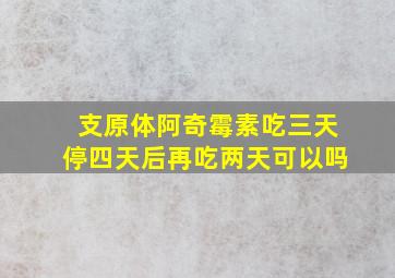 支原体阿奇霉素吃三天停四天后再吃两天可以吗