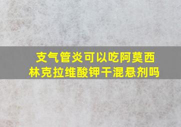 支气管炎可以吃阿莫西林克拉维酸钾干混悬剂吗