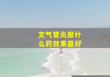 支气管炎服什么药效果最好