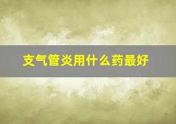 支气管炎用什么药最好